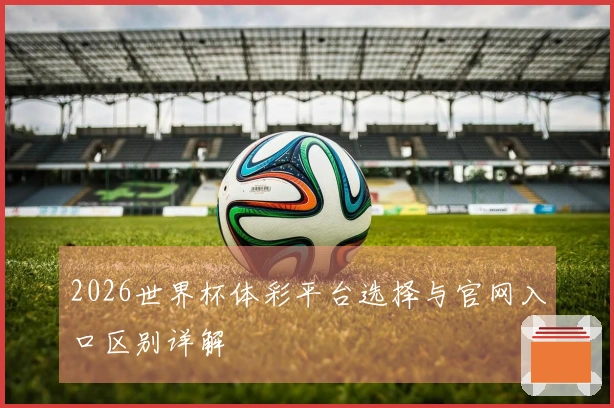 2026世界杯体彩平台选择与官网入口区别详解