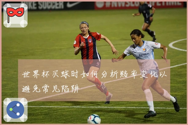 世界杯买球时如何分析赔率变化以避免常见陷阱
