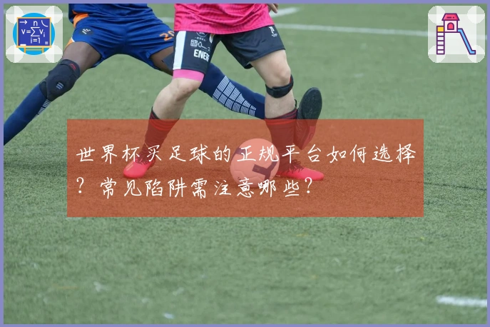 世界杯买足球的正规平台如何选择？常见陷阱需注意哪些？