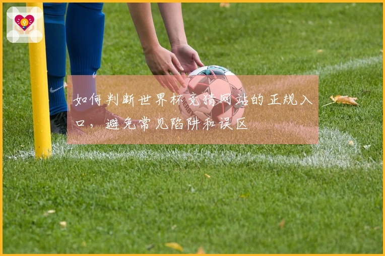 如何判断世界杯竞猜网站的正规入口，避免常见陷阱和误区