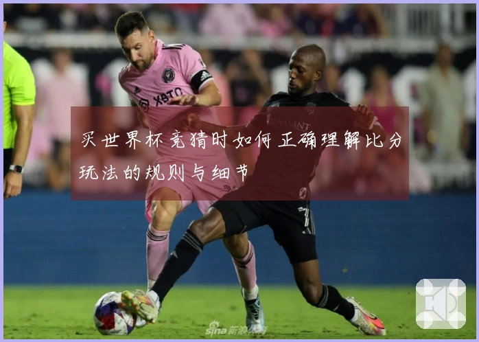 买世界杯竞猜时如何正确理解比分玩法的规则与细节
