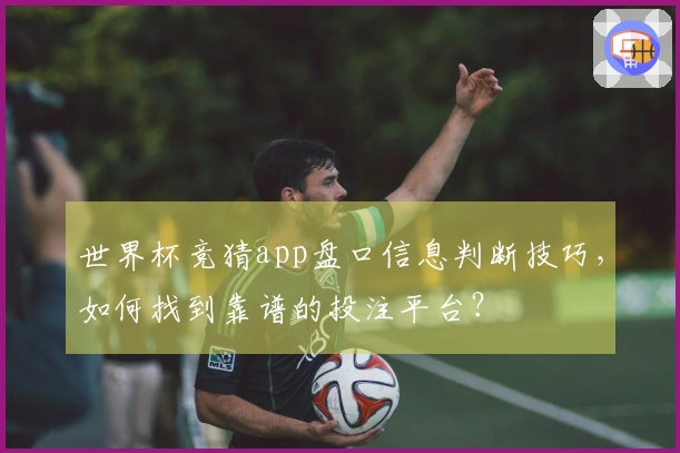 世界杯竞猜app盘口信息判断技巧，如何找到靠谱的投注平台？