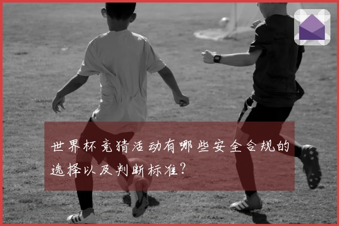世界杯竞猜活动有哪些安全合规的选择以及判断标准？