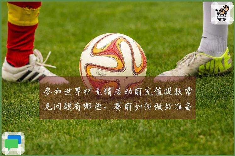 参加世界杯竞猜活动前充值提款常见问题有哪些，赛前如何做好准备避免陷阱